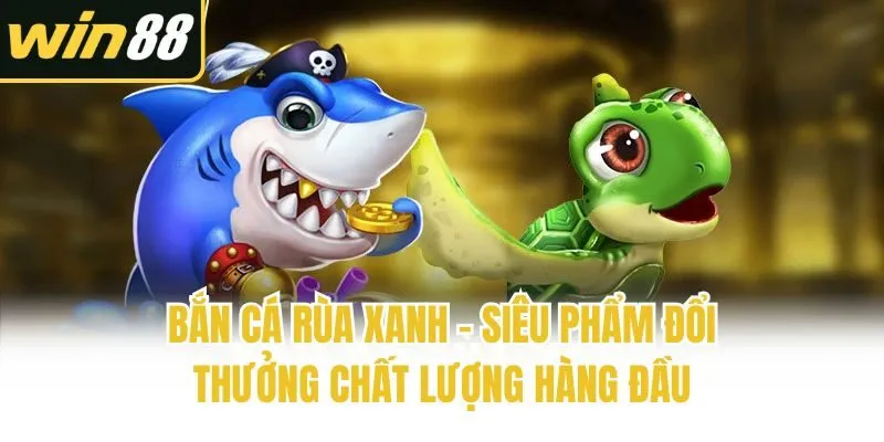 Bắn Cá Rùa Xanh - Siêu Phẩm Đổi Thưởng Chất Lượng Hàng Đầu