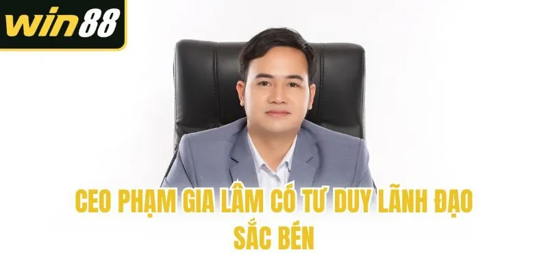 CEO Phạm Gia Lâm có tư duy lãnh đạo sắc bén