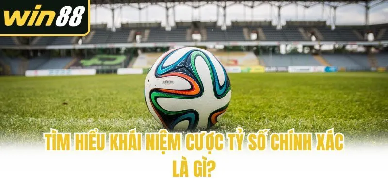 Tìm hiểu khái niệm cược tỷ số chính xác là gì?